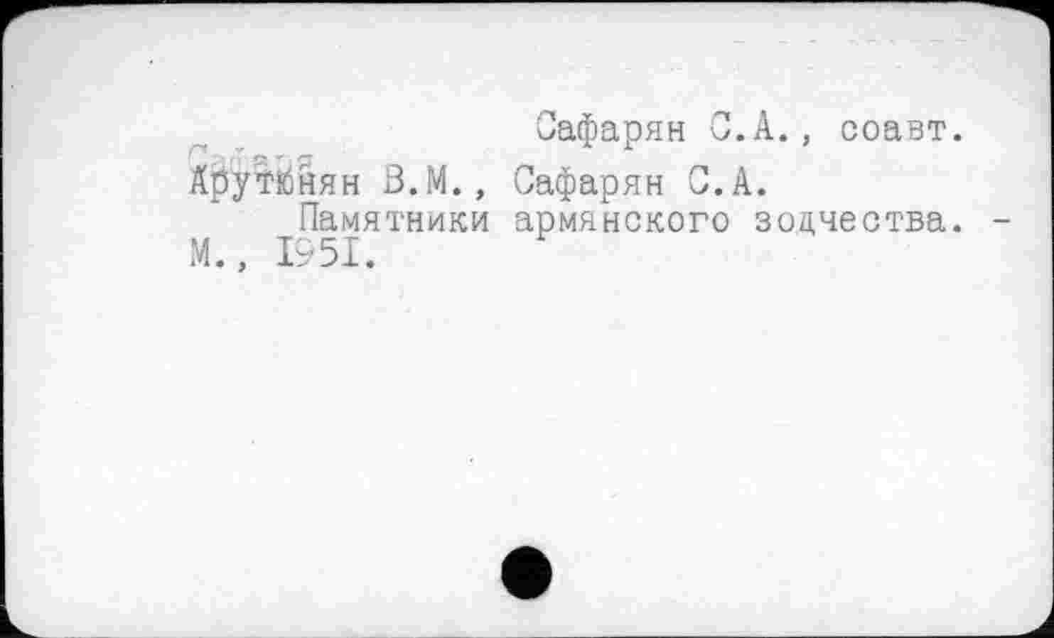 ﻿Сафарян С.А., соавт.
А^утйнян В.М., Сафарян С.А.
Памятники армянского зодчества. М., 1951.